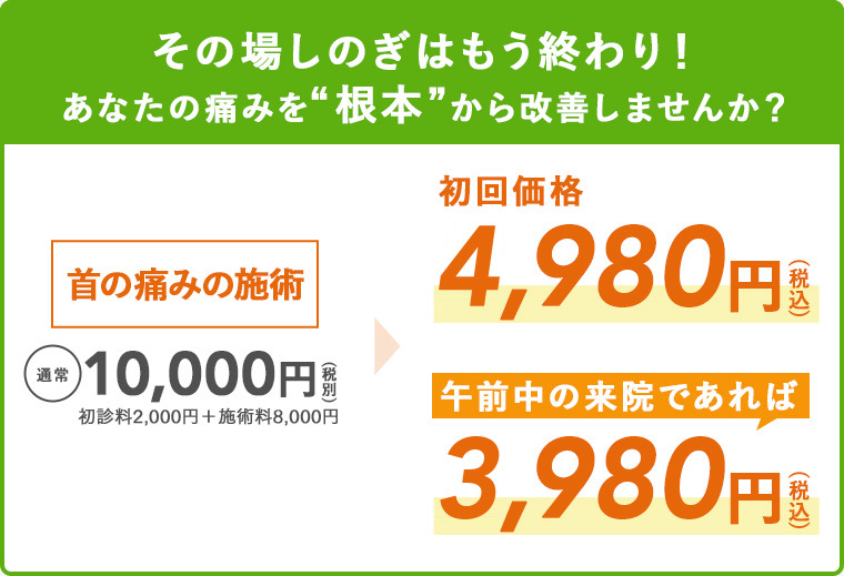 その場しのぎはもう終わり!あなたの痛みを“根本”から改善しませんか? 首の痛みの施術 通常10,000円(税別・初診料2,000円+施術料8,000円)→初回価格4,980円(税込)、午前中の来院であれば3,980円(税込)